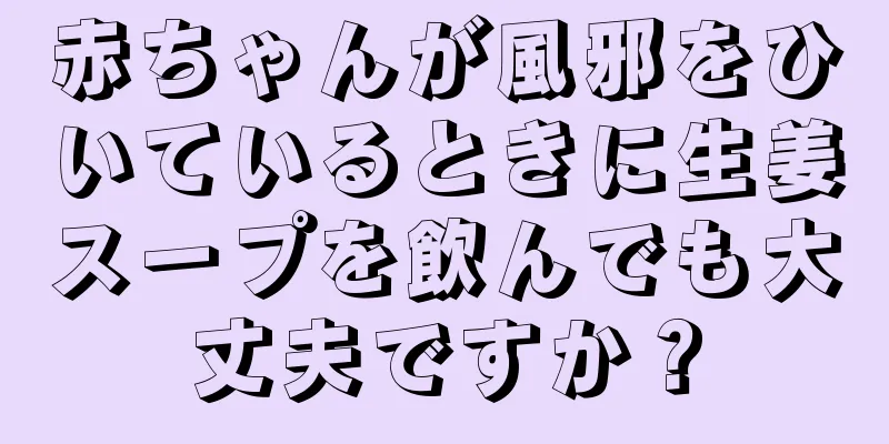 赤ちゃんが風邪をひいているときに生姜スープを飲んでも大丈夫ですか？