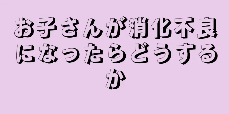 お子さんが消化不良になったらどうするか