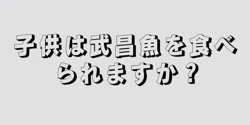 子供は武昌魚を食べられますか？