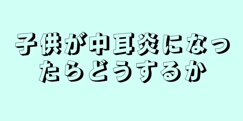 子供が中耳炎になったらどうするか