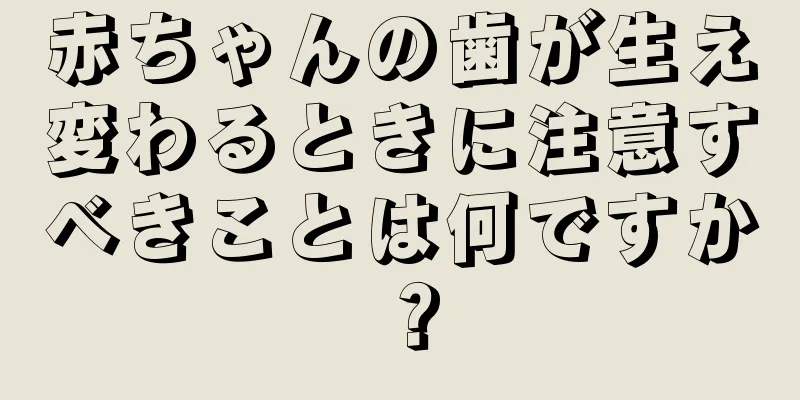 赤ちゃんの歯が生え変わるときに注意すべきことは何ですか？