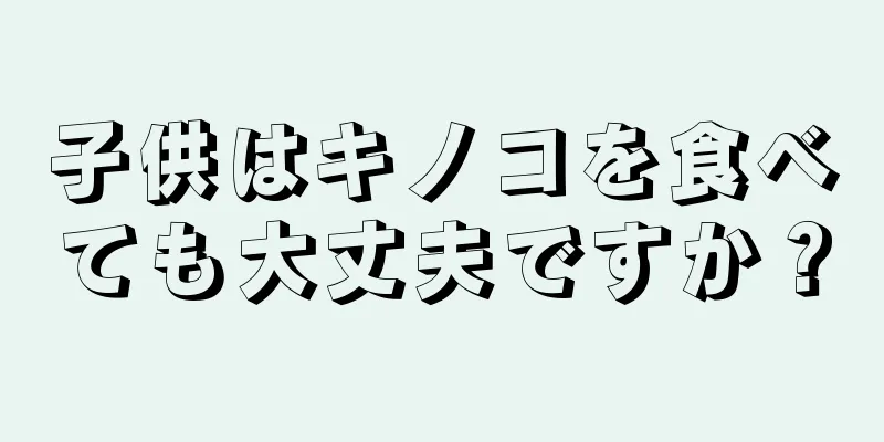 子供はキノコを食べても大丈夫ですか？