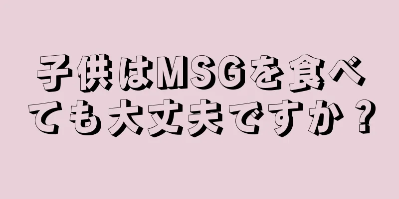 子供はMSGを食べても大丈夫ですか？