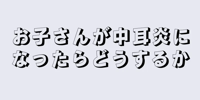 お子さんが中耳炎になったらどうするか