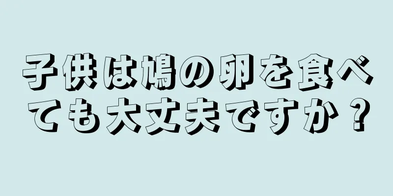 子供は鳩の卵を食べても大丈夫ですか？