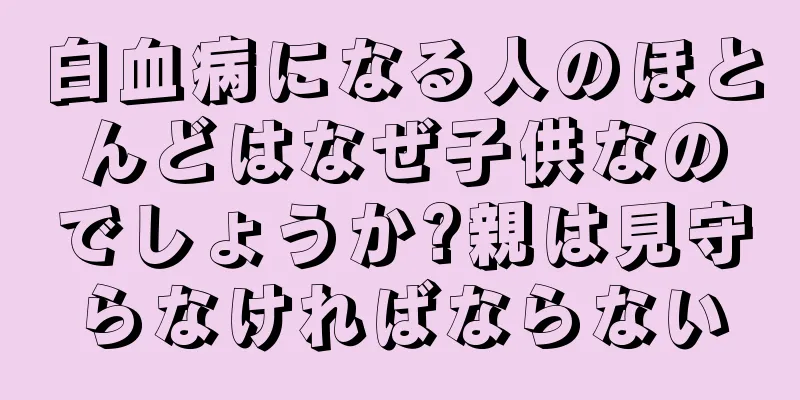 白血病になる人のほとんどはなぜ子供なのでしょうか?親は見守らなければならない