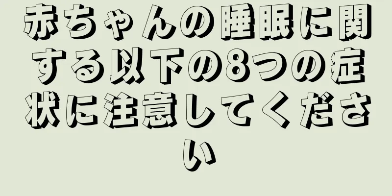 赤ちゃんの睡眠に関する以下の8つの症状に注意してください