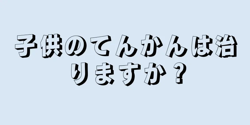 子供のてんかんは治りますか？
