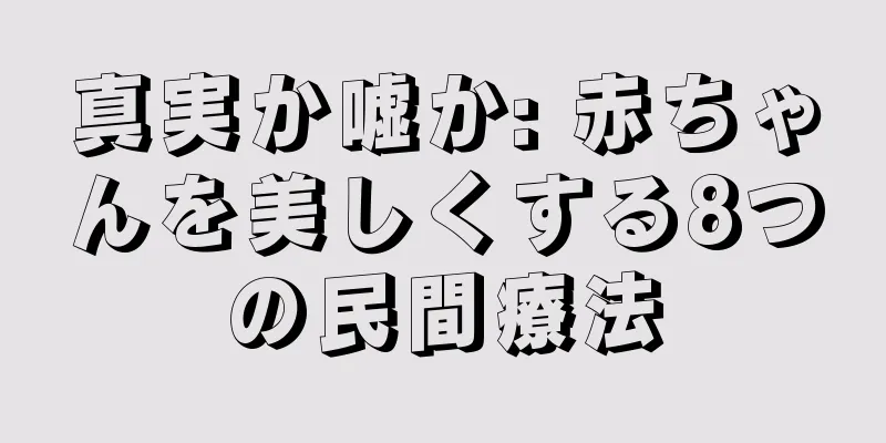 真実か嘘か: 赤ちゃんを美しくする8つの民間療法
