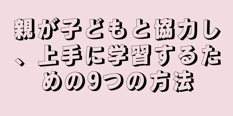 親が子どもと協力し、上手に学習するための9つの方法