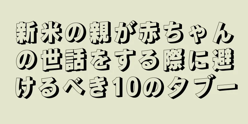 新米の親が赤ちゃんの世話をする際に避けるべき10のタブー