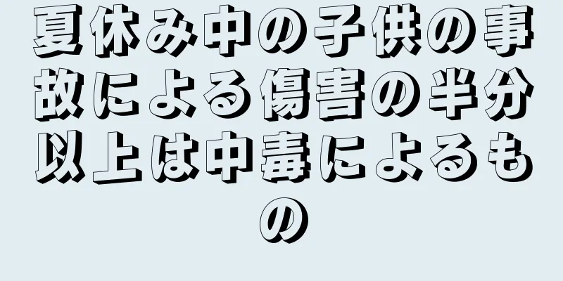 夏休み中の子供の事故による傷害の半分以上は中毒によるもの