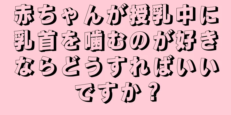 赤ちゃんが授乳中に乳首を噛むのが好きならどうすればいいですか？