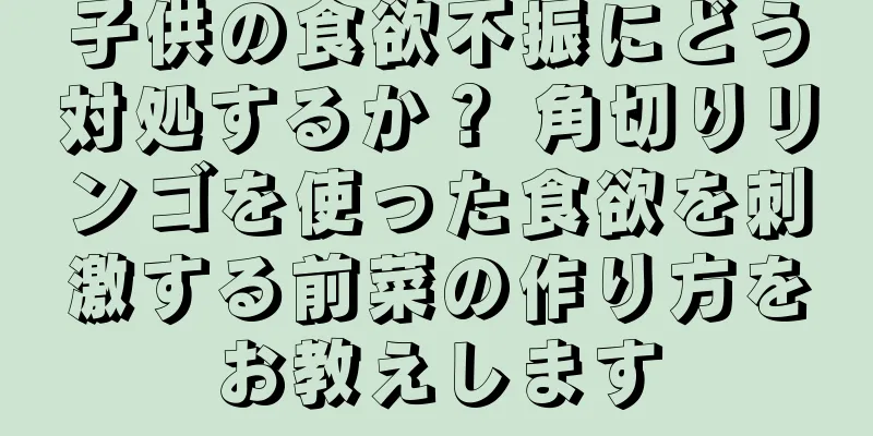 子供の食欲不振にどう対処するか？ 角切りリンゴを使った食欲を刺激する前菜の作り方をお教えします