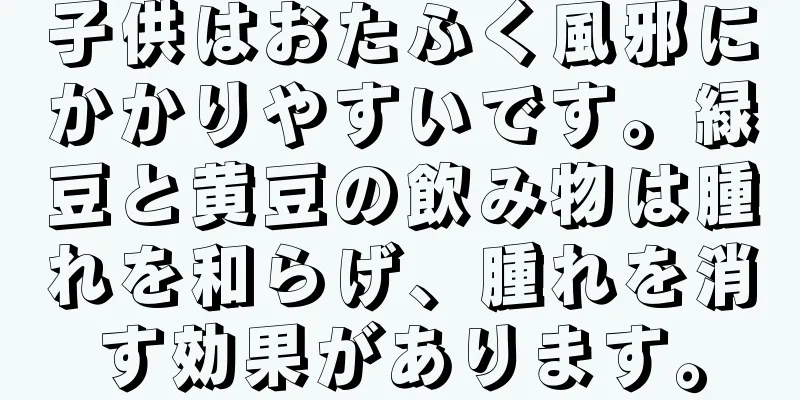 子供はおたふく風邪にかかりやすいです。緑豆と黄豆の飲み物は腫れを和らげ、腫れを消す効果があります。