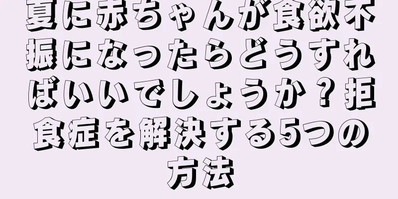 夏に赤ちゃんが食欲不振になったらどうすればいいでしょうか？拒食症を解決する5つの方法