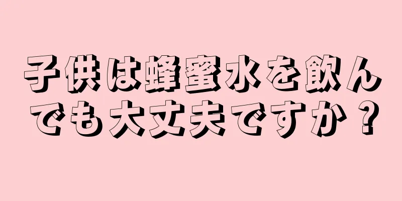 子供は蜂蜜水を飲んでも大丈夫ですか？