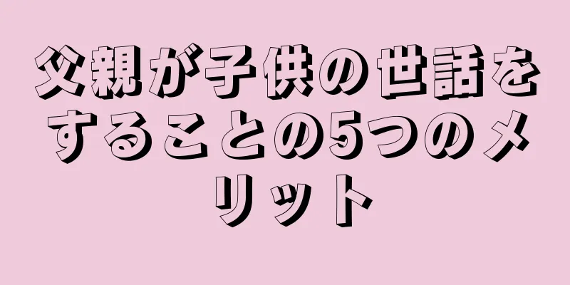 父親が子供の世話をすることの5つのメリット