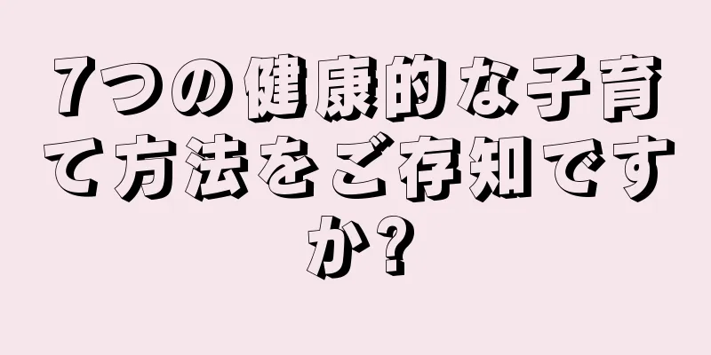 7つの健康的な子育て方法をご存知ですか?