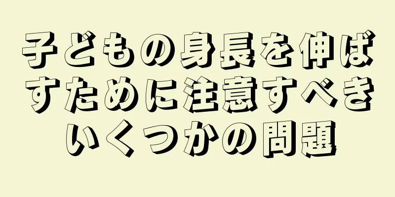 子どもの身長を伸ばすために注意すべきいくつかの問題