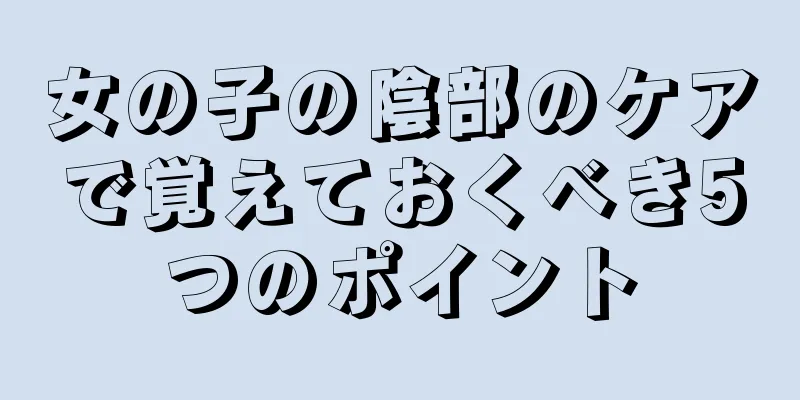 女の子の陰部のケアで覚えておくべき5つのポイント