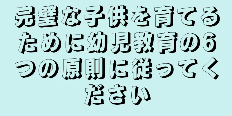 完璧な子供を育てるために幼児教育の6つの原則に従ってください
