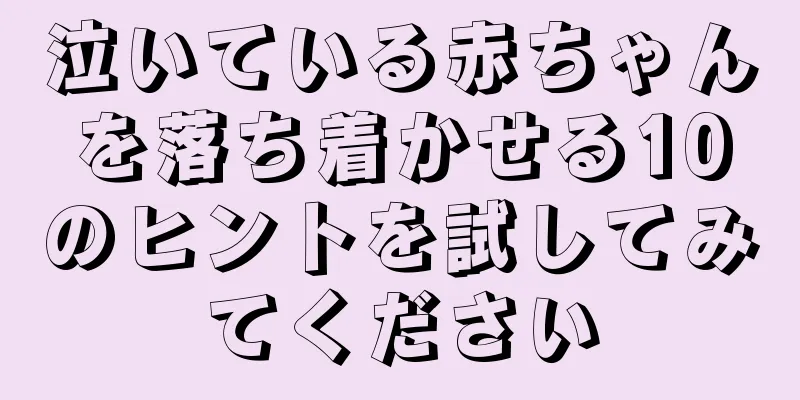 泣いている赤ちゃんを落ち着かせる10のヒントを試してみてください
