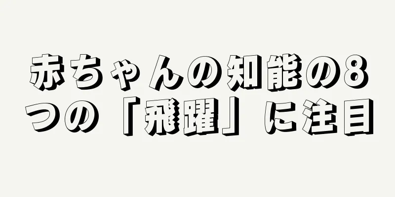 赤ちゃんの知能の8つの「飛躍」に注目