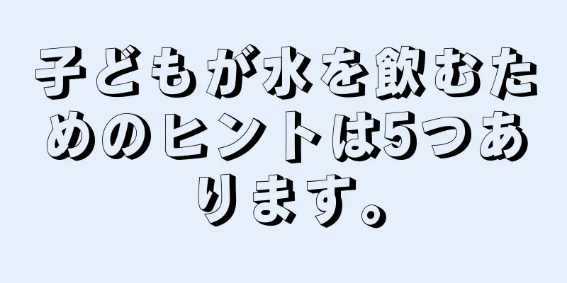 子どもが水を飲むためのヒントは5つあります。