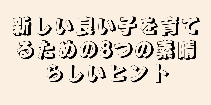 新しい良い子を育てるための8つの素晴らしいヒント