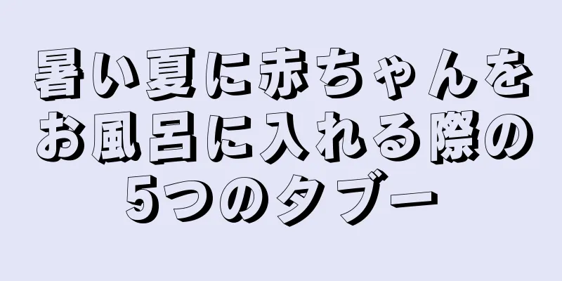 暑い夏に赤ちゃんをお風呂に入れる際の5つのタブー