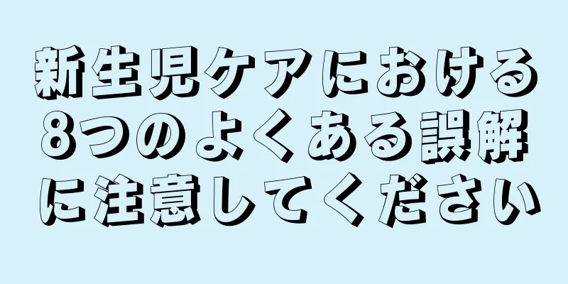 新生児ケアにおける8つのよくある誤解に注意してください