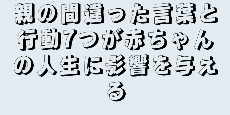 親の間違った言葉と行動7つが赤ちゃんの人生に影響を与える