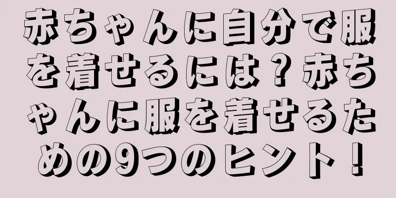 赤ちゃんに自分で服を着せるには？赤ちゃんに服を着せるための9つのヒント！