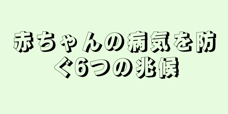 赤ちゃんの病気を防ぐ6つの兆候