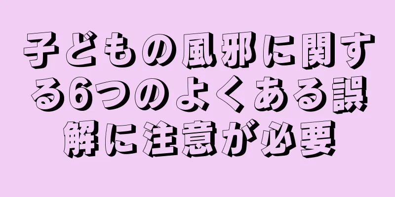 子どもの風邪に関する6つのよくある誤解に注意が必要
