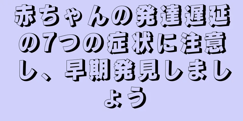 赤ちゃんの発達遅延の7つの症状に注意し、早期発見しましょう