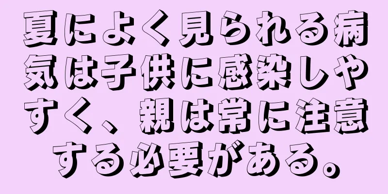 夏によく見られる病気は子供に感染しやすく、親は常に注意する必要がある。