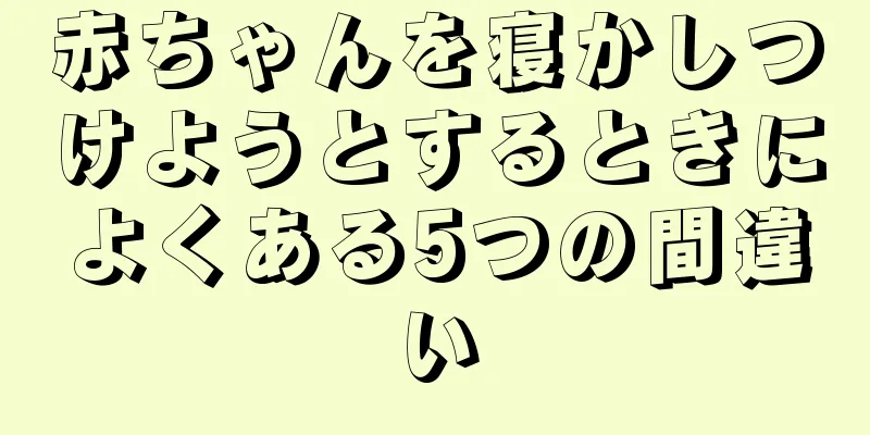 赤ちゃんを寝かしつけようとするときによくある5つの間違い