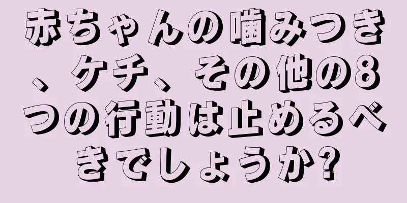 赤ちゃんの噛みつき、ケチ、その他の8つの行動は止めるべきでしょうか?