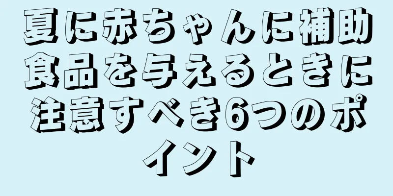 夏に赤ちゃんに補助食品を与えるときに注意すべき6つのポイント