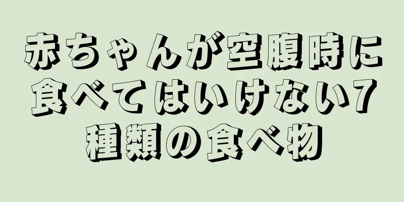 赤ちゃんが空腹時に食べてはいけない7種類の食べ物