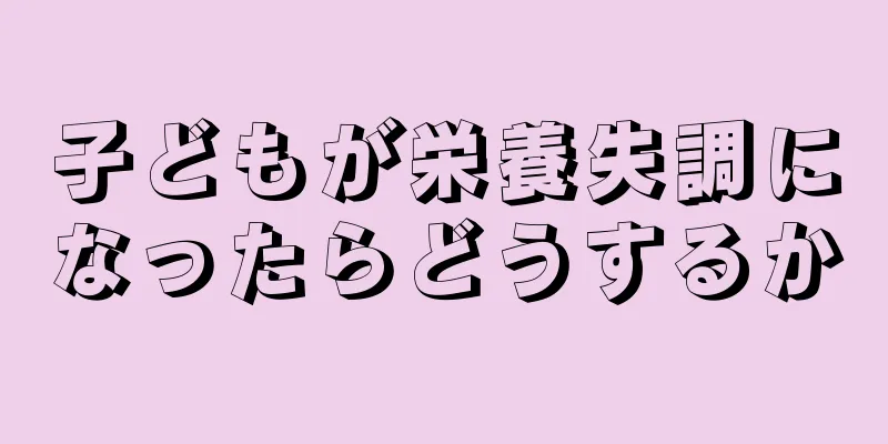 子どもが栄養失調になったらどうするか