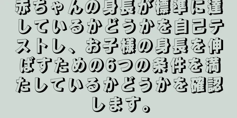 赤ちゃんの身長が標準に達しているかどうかを自己テストし、お子様の身長を伸ばすための6つの条件を満たしているかどうかを確認します。