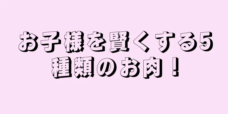 お子様を賢くする5種類のお肉！