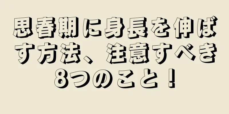 思春期に身長を伸ばす方法、注意すべき8つのこと！