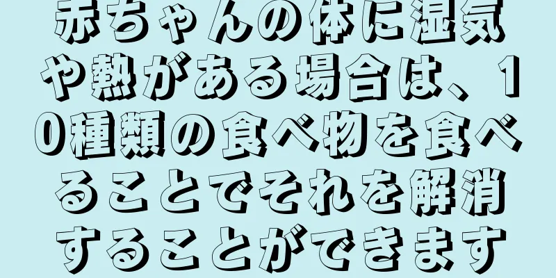 赤ちゃんの体に湿気や熱がある場合は、10種類の食べ物を食べることでそれを解消することができます
