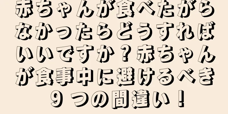 赤ちゃんが食べたがらなかったらどうすればいいですか？赤ちゃんが食事中に避けるべき 9 つの間違い！
