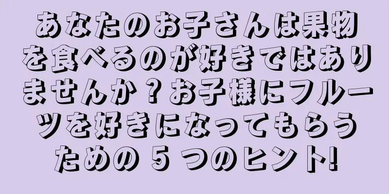 あなたのお子さんは果物を食べるのが好きではありませんか？お子様にフルーツを好きになってもらうための 5 つのヒント!