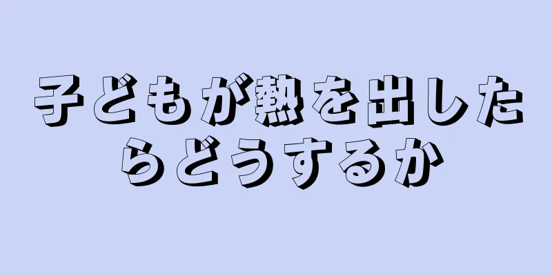 子どもが熱を出したらどうするか